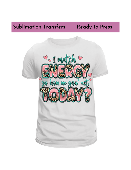 I match energy so how we gon at today ?- Sublimation transfers, Ready to press transfer